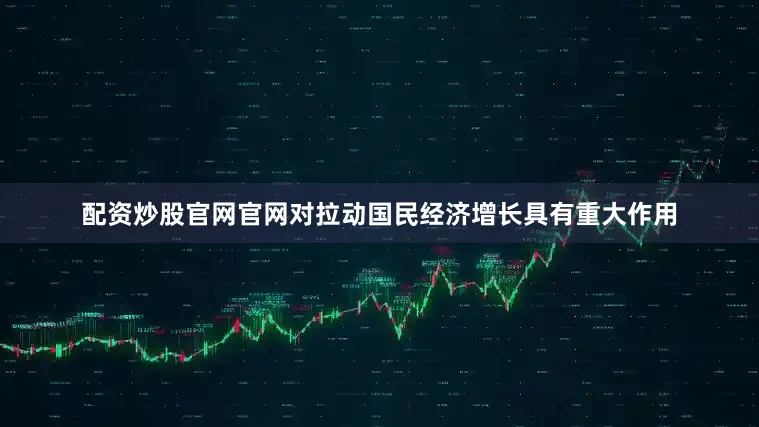 配资炒股官网官网对拉动国民经济增长具有重大作用