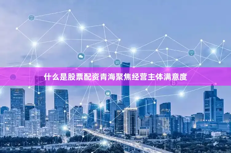 什么是股票配资青海聚焦经营主体满意度