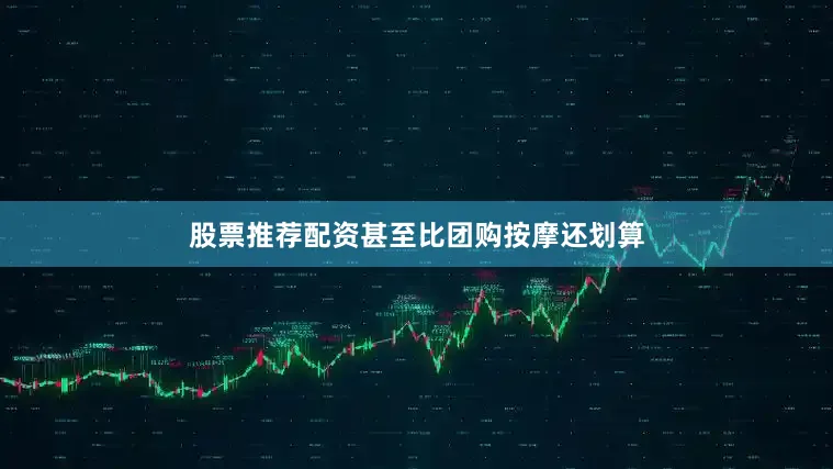 股票推荐配资甚至比团购按摩还划算