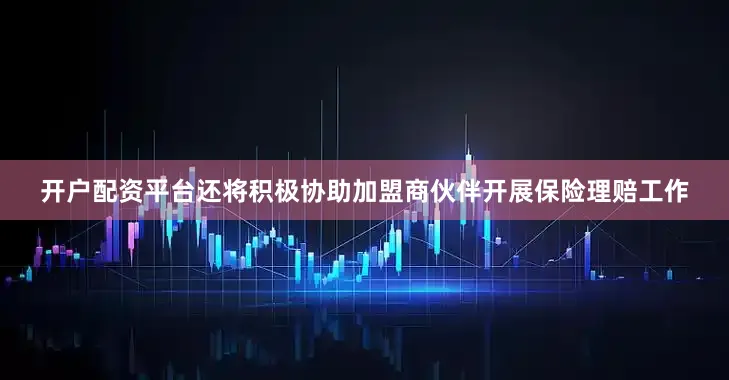 开户配资平台还将积极协助加盟商伙伴开展保险理赔工作