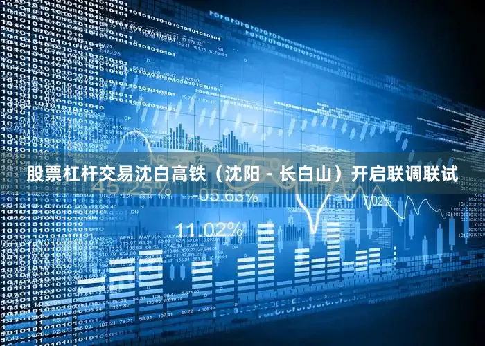 股票杠杆交易沈白高铁（沈阳 - 长白山）开启联调联试