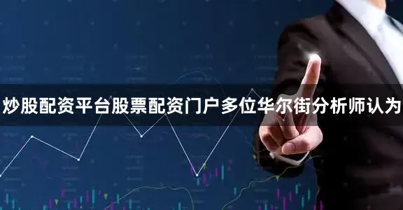 炒股配资平台股票配资门户多位华尔街分析师认为