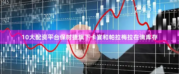 10大配资平台保时捷旗下卡宴和帕拉梅拉在清库存