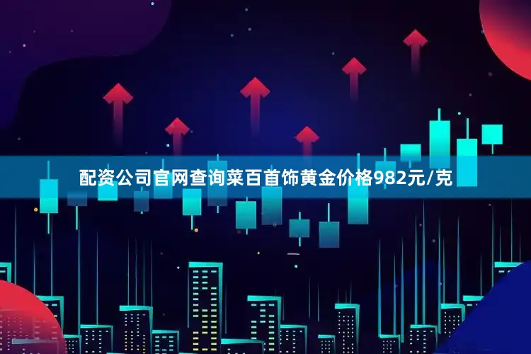 配资公司官网查询菜百首饰黄金价格982元/克