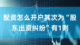 配资怎么开户其次为“股东出资纠纷”有1则
