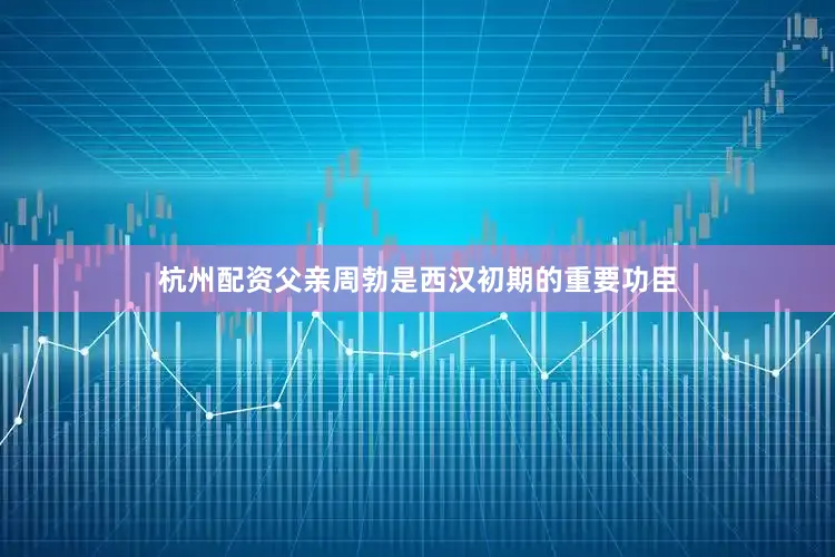 杭州配资父亲周勃是西汉初期的重要功臣