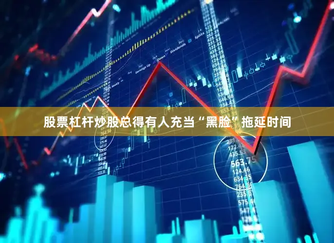 股票杠杆炒股总得有人充当“黑脸”拖延时间