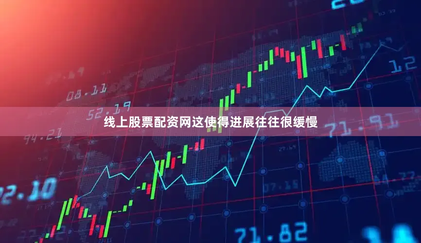 线上股票配资网这使得进展往往很缓慢