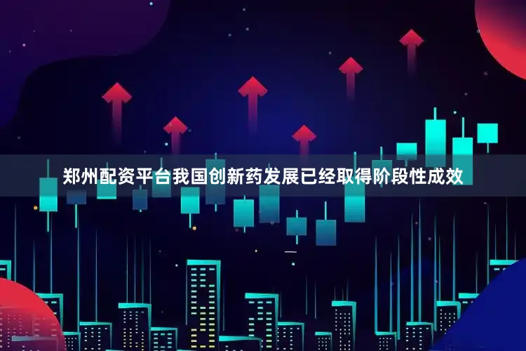 郑州配资平台我国创新药发展已经取得阶段性成效