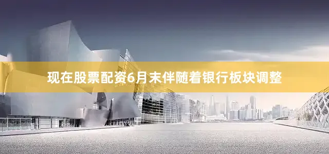 现在股票配资6月末伴随着银行板块调整