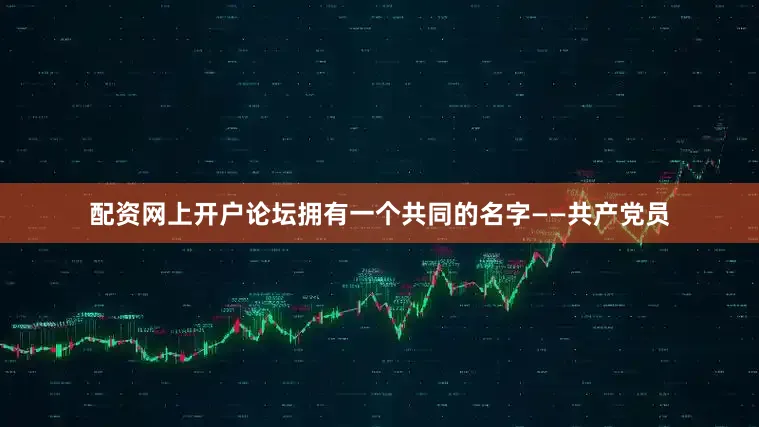 配资网上开户论坛拥有一个共同的名字——共产党员