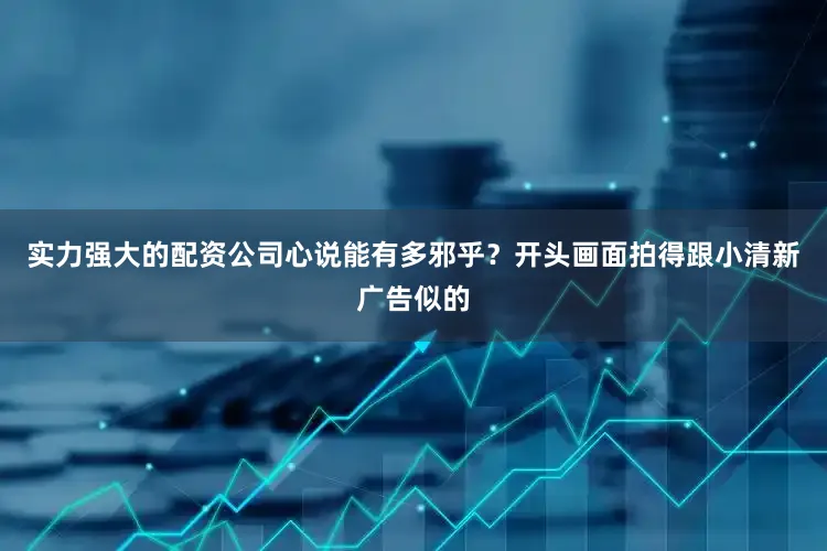 实力强大的配资公司心说能有多邪乎？开头画面拍得跟小清新广告似的