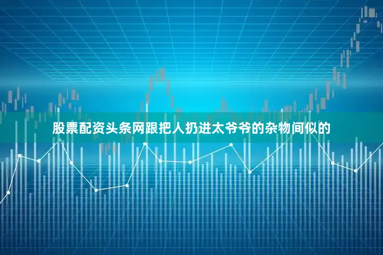 股票配资头条网跟把人扔进太爷爷的杂物间似的