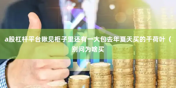 a股杠杆平台瞅见柜子里还有一大包去年夏天买的干荷叶（别问为啥买