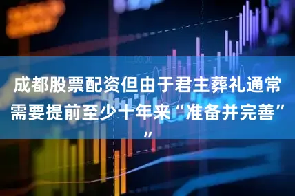 成都股票配资但由于君主葬礼通常需要提前至少十年来“准备并完善”