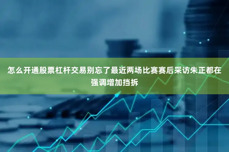 怎么开通股票杠杆交易别忘了最近两场比赛赛后采访朱正都在强调增加挡拆
