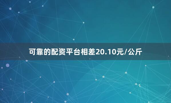 可靠的配资平台相差20.10元/公斤
