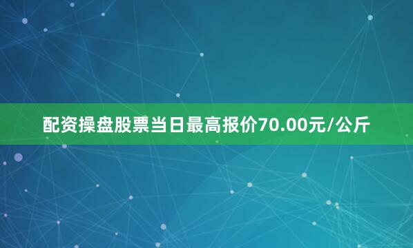 配资操盘股票当日最高报价70.00元/公斤