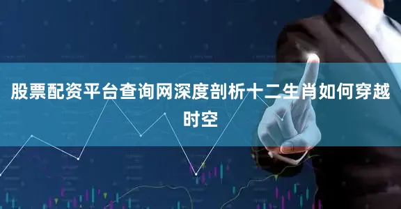 股票配资平台查询网深度剖析十二生肖如何穿越时空