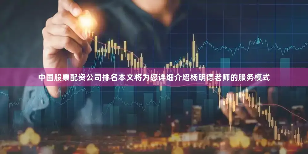中国股票配资公司排名本文将为您详细介绍杨明德老师的服务模式
