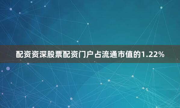 配资资深股票配资门户占流通市值的1.22%