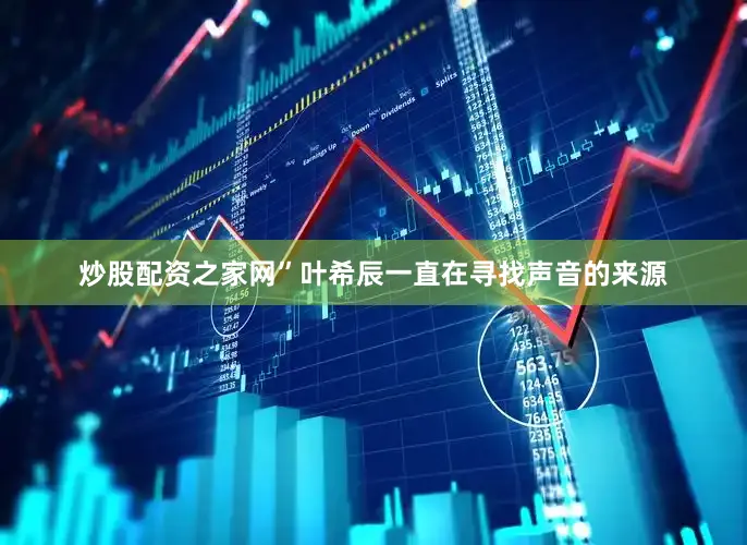 炒股配资之家网”叶希辰一直在寻找声音的来源