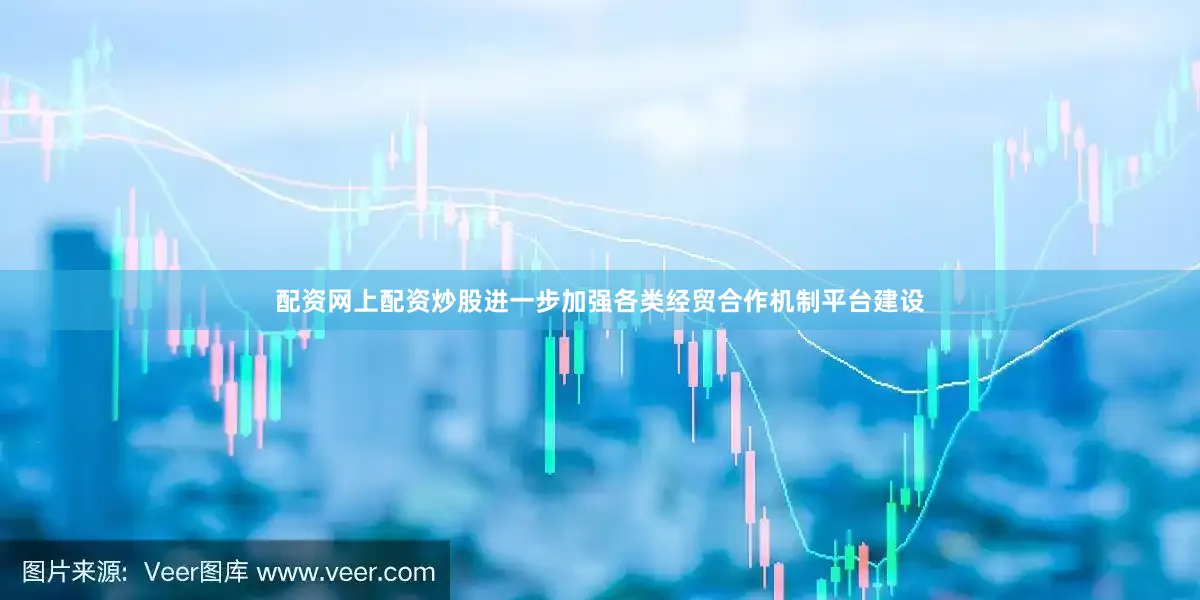 配资网上配资炒股进一步加强各类经贸合作机制平台建设