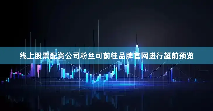 线上股票配资公司粉丝可前往品牌官网进行超前预览