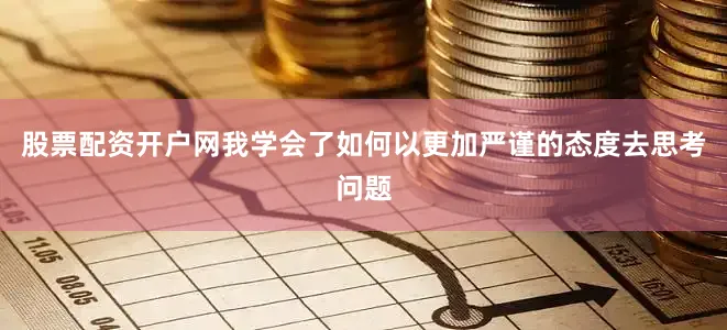 股票配资开户网我学会了如何以更加严谨的态度去思考问题