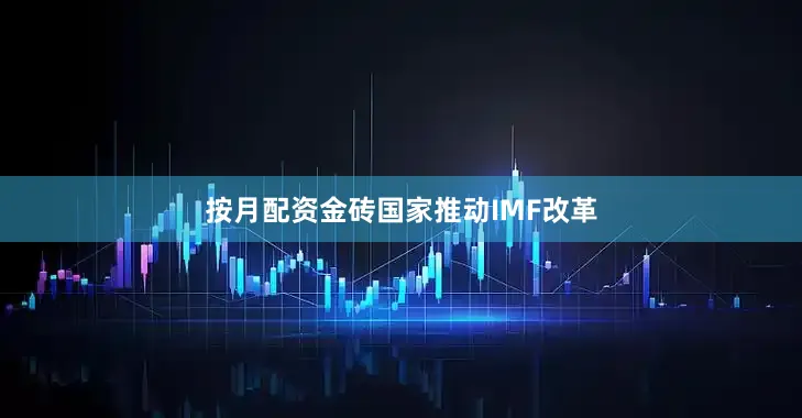按月配资金砖国家推动IMF改革