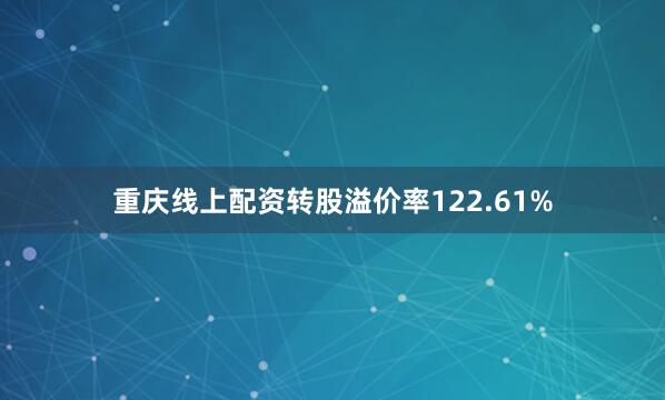 重庆线上配资转股溢价率122.61%