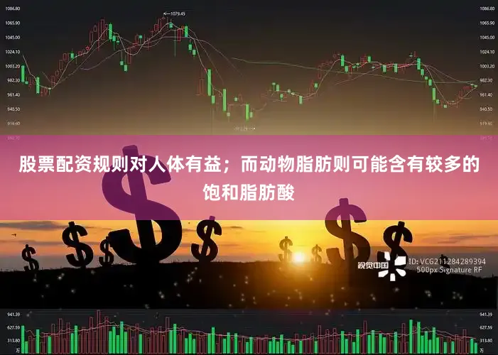 股票配资规则对人体有益；而动物脂肪则可能含有较多的饱和脂肪酸