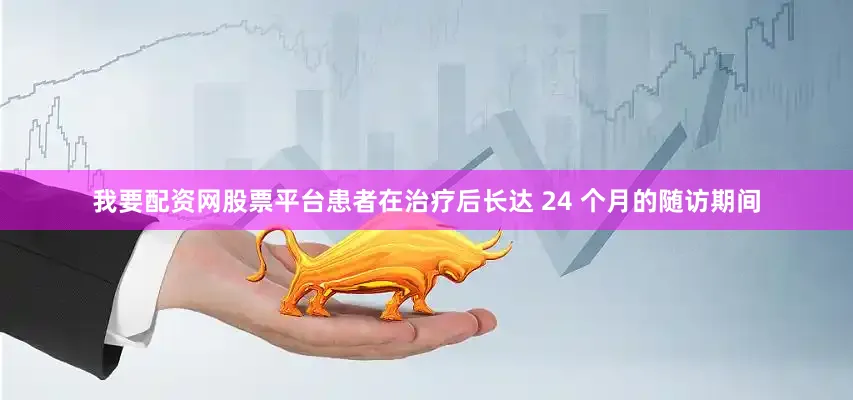 我要配资网股票平台患者在治疗后长达 24 个月的随访期间