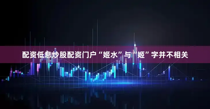 配资低息炒股配资门户“姬水”与“姬”字并不相关
