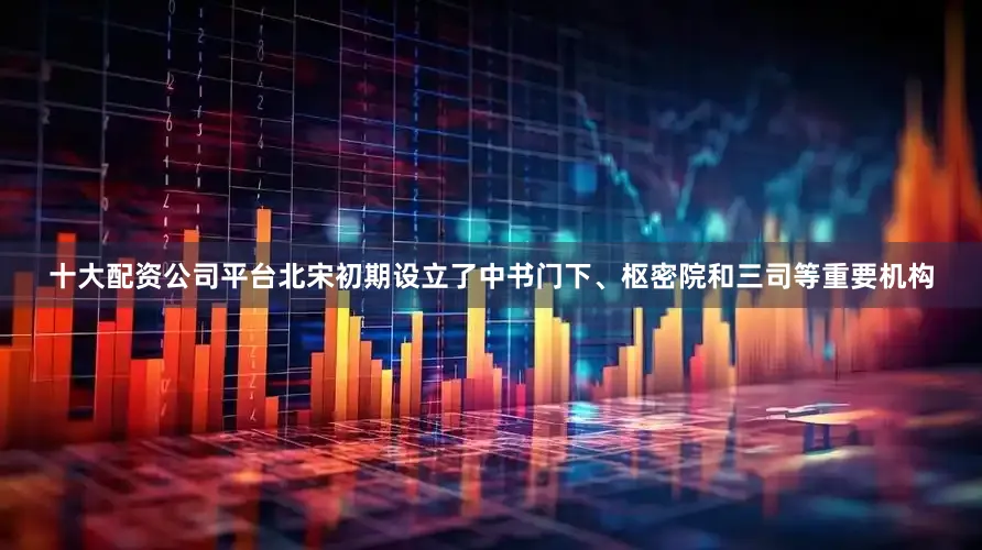 十大配资公司平台北宋初期设立了中书门下、枢密院和三司等重要机构