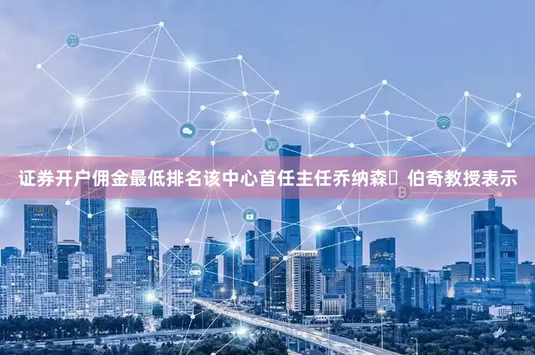 证券开户佣金最低排名该中心首任主任乔纳森・伯奇教授表示
