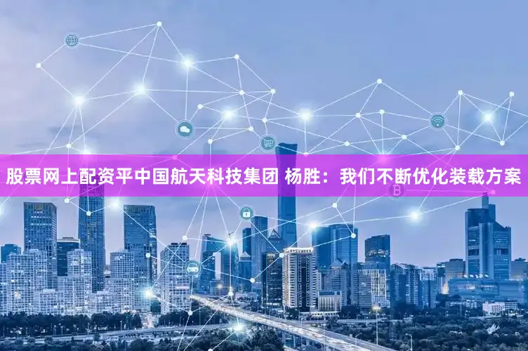 股票网上配资平中国航天科技集团 杨胜：我们不断优化装载方案