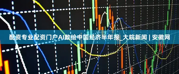 配资专业配资门户AI数绘中国经济半年报_大皖新闻 | 安徽网