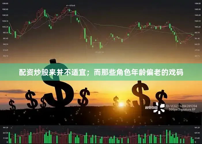 配资炒股来并不适宜；而那些角色年龄偏老的戏码