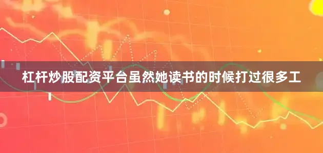 杠杆炒股配资平台虽然她读书的时候打过很多工