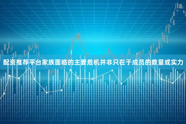 配资推荐平台家族面临的主要危机并非只在于成员的数量或实力