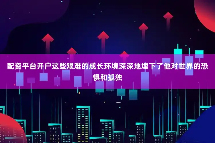 配资平台开户这些艰难的成长环境深深地埋下了他对世界的恐惧和孤独