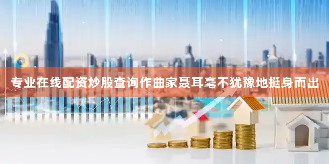 专业在线配资炒股查询作曲家聂耳毫不犹豫地挺身而出