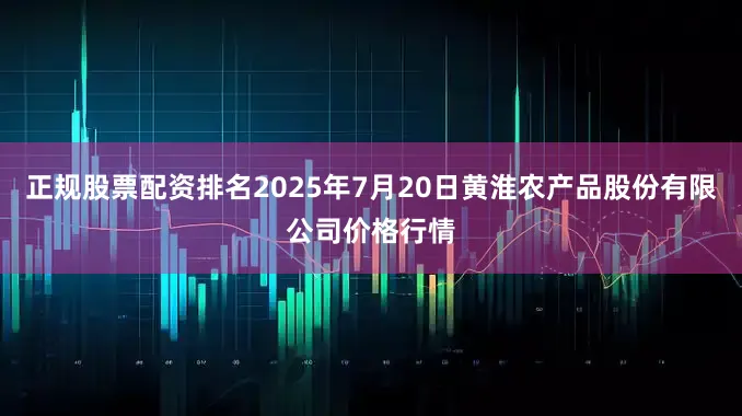 正规股票配资排名2025年7月20日黄淮农产品股份有限公司价格行情