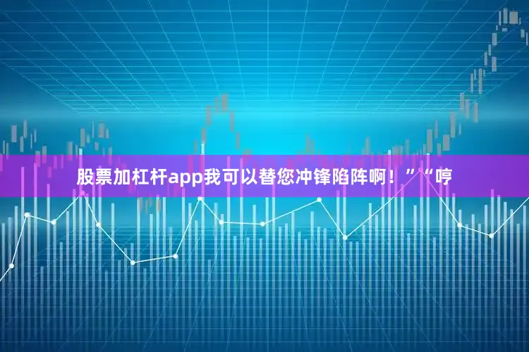 股票加杠杆app我可以替您冲锋陷阵啊！”“哼