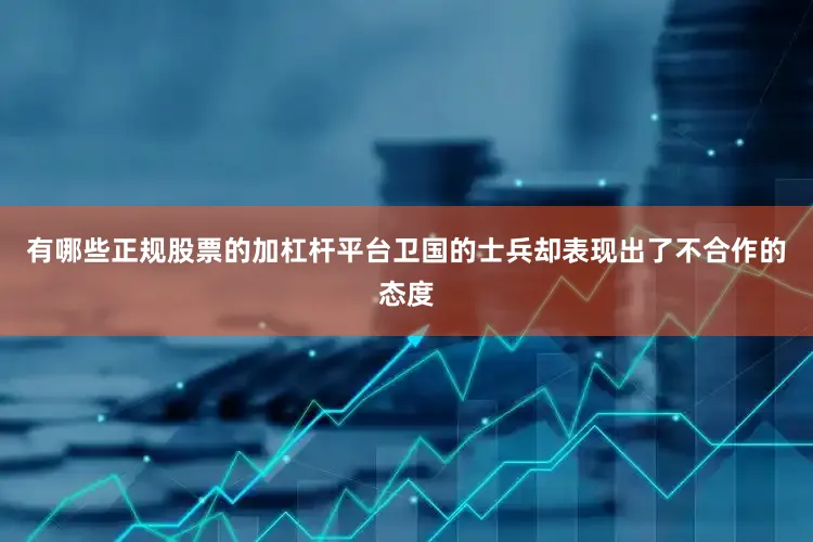 有哪些正规股票的加杠杆平台卫国的士兵却表现出了不合作的态度