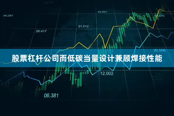 股票杠杆公司而低碳当量设计兼顾焊接性能