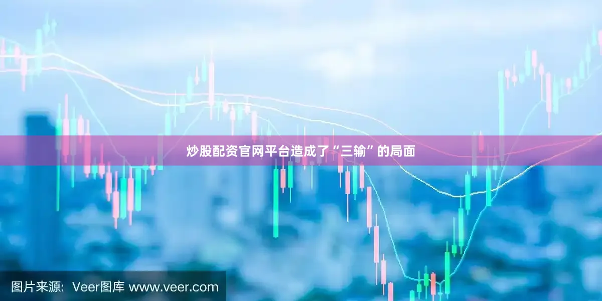 炒股配资官网平台造成了“三输”的局面
