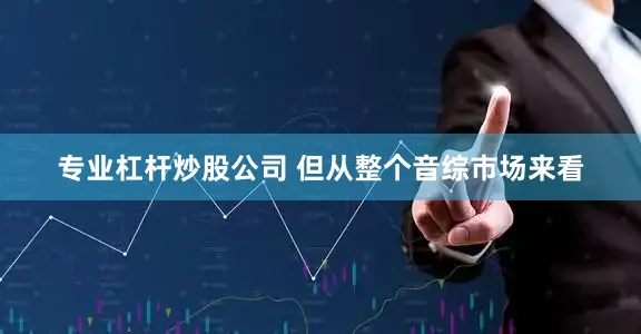 专业杠杆炒股公司 但从整个音综市场来看
