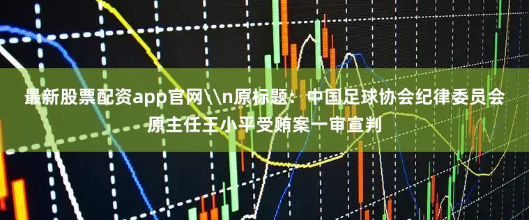 最新股票配资app官网\n原标题：中国足球协会纪律委员会原主任王小平受贿案一审宣判